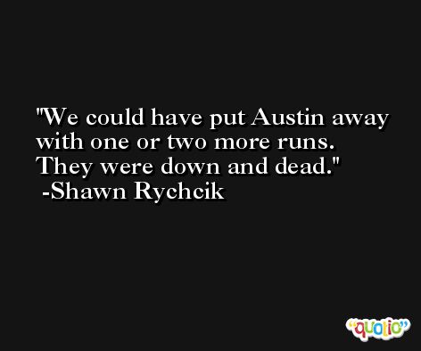 We could have put Austin away with one or two more runs. They were down and dead. -Shawn Rychcik