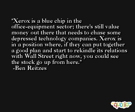 Xerox is a blue chip in the office-equipment sector; there's still value money out there that needs to chase some depressed technology companies. Xerox is in a position where, if they can put together a good plan and start to rekindle its relations with Wall Street right now, you could see the stock go up from here. -Ben Reitzes