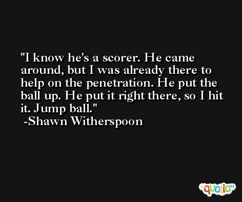 I know he's a scorer. He came around, but I was already there to help on the penetration. He put the ball up. He put it right there, so I hit it. Jump ball. -Shawn Witherspoon