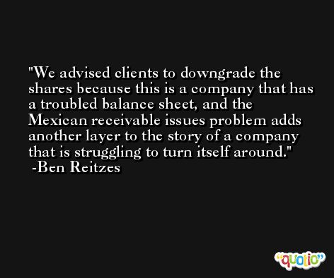 We advised clients to downgrade the shares because this is a company that has a troubled balance sheet, and the Mexican receivable issues problem adds another layer to the story of a company that is struggling to turn itself around. -Ben Reitzes