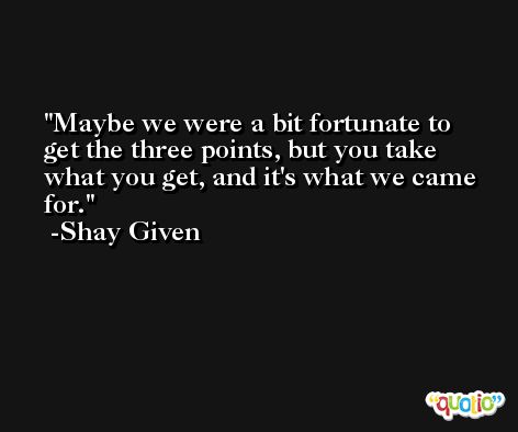 Maybe we were a bit fortunate to get the three points, but you take what you get, and it's what we came for. -Shay Given