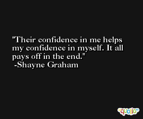 Their confidence in me helps my confidence in myself. It all pays off in the end. -Shayne Graham