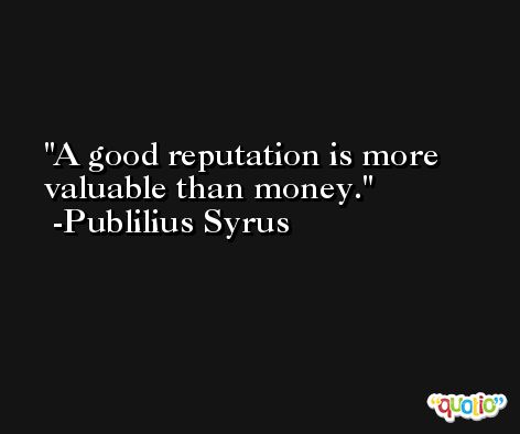 A good reputation is more valuable than money. -Publilius Syrus