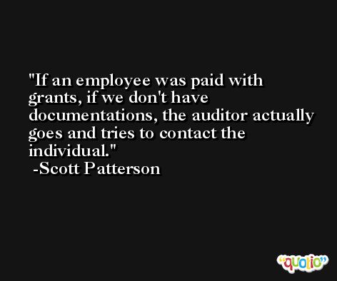 If an employee was paid with grants, if we don't have documentations, the auditor actually goes and tries to contact the individual. -Scott Patterson