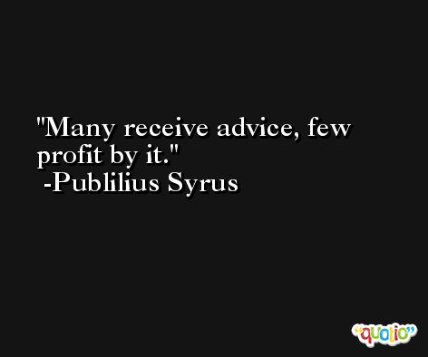 Many receive advice, few profit by it. -Publilius Syrus