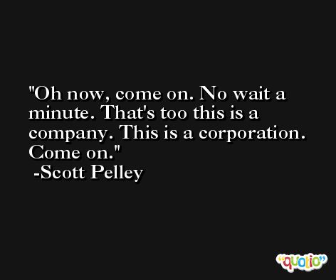 Oh now, come on. No wait a minute. That's too this is a company. This is a corporation. Come on. -Scott Pelley