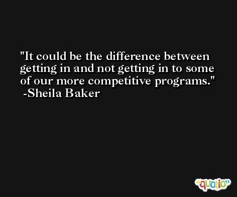 It could be the difference between getting in and not getting in to some of our more competitive programs. -Sheila Baker
