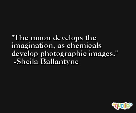 The moon develops the imagination, as chemicals develop photographic images. -Sheila Ballantyne