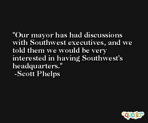 Our mayor has had discussions with Southwest executives, and we told them we would be very interested in having Southwest's headquarters. -Scott Phelps
