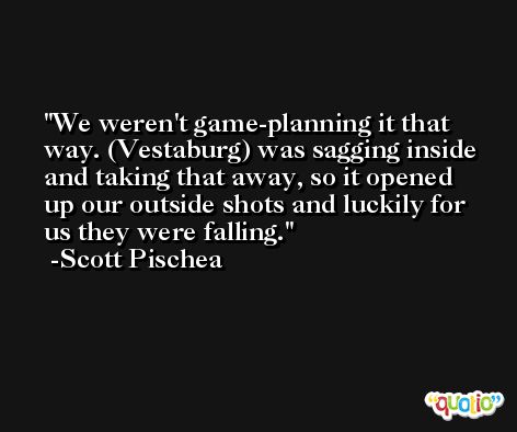 We weren't game-planning it that way. (Vestaburg) was sagging inside and taking that away, so it opened up our outside shots and luckily for us they were falling. -Scott Pischea