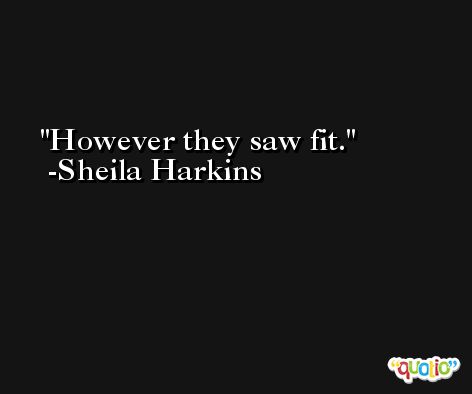 However they saw fit. -Sheila Harkins