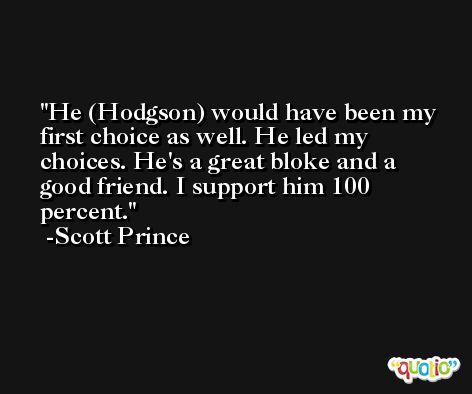 He (Hodgson) would have been my first choice as well. He led my choices. He's a great bloke and a good friend. I support him 100 percent. -Scott Prince