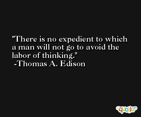 There is no expedient to which a man will not go to avoid the labor of thinking. -Thomas A. Edison