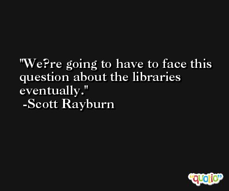 We?re going to have to face this question about the libraries eventually. -Scott Rayburn