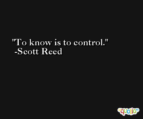 To know is to control. -Scott Reed