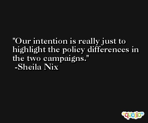Our intention is really just to highlight the policy differences in the two campaigns. -Sheila Nix