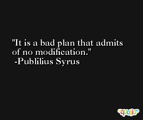 It is a bad plan that admits of no modification. -Publilius Syrus