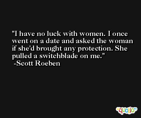 I have no luck with women. I once went on a date and asked the woman if she'd brought any protection. She pulled a switchblade on me. -Scott Roeben