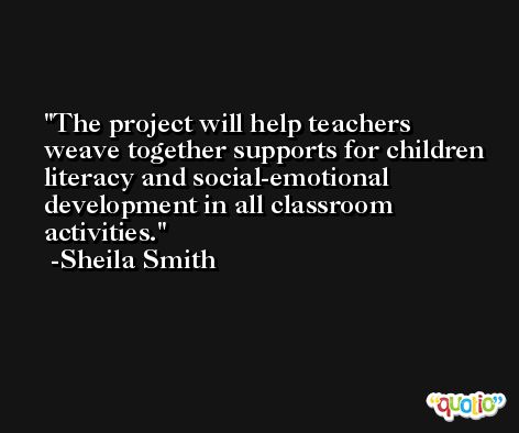 The project will help teachers weave together supports for children literacy and social-emotional development in all classroom activities. -Sheila Smith