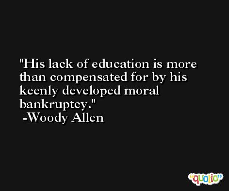 His lack of education is more than compensated for by his keenly developed moral bankruptcy. -Woody Allen