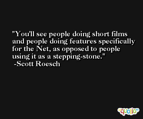 You'll see people doing short films and people doing features specifically for the Net, as opposed to people using it as a stepping-stone. -Scott Roesch