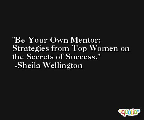 Be Your Own Mentor: Strategies from Top Women on the Secrets of Success. -Sheila Wellington
