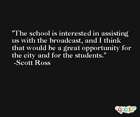 The school is interested in assisting us with the broadcast, and I think that would be a great opportunity for the city and for the students. -Scott Ross
