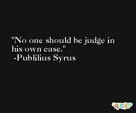 No one should be judge in his own case. -Publilius Syrus