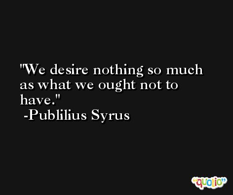 We desire nothing so much as what we ought not to have. -Publilius Syrus