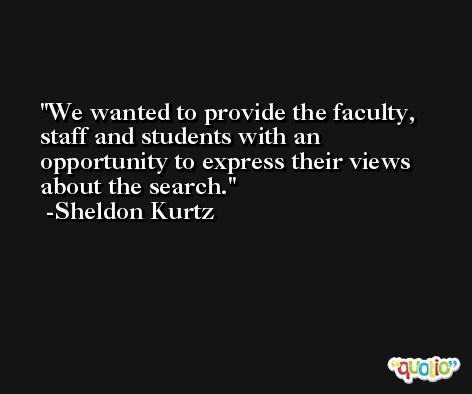 We wanted to provide the faculty, staff and students with an opportunity to express their views about the search. -Sheldon Kurtz