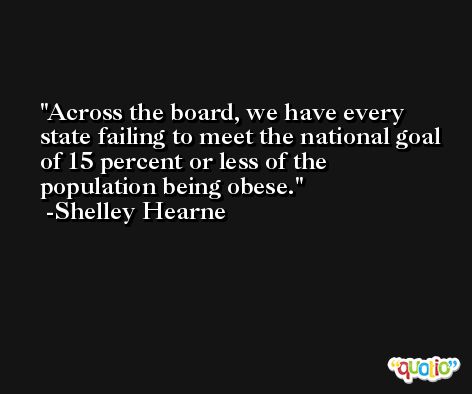 Across the board, we have every state failing to meet the national goal of 15 percent or less of the population being obese. -Shelley Hearne