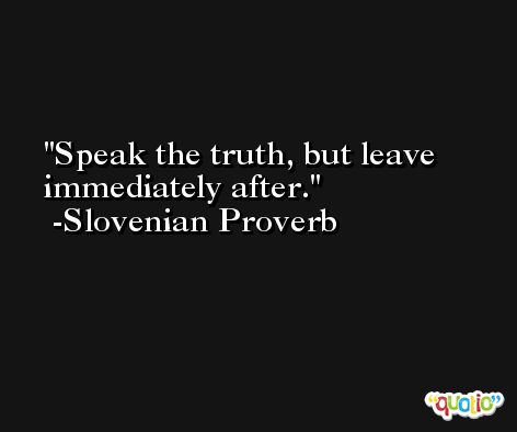 Speak the truth, but leave immediately after. -Slovenian Proverb
