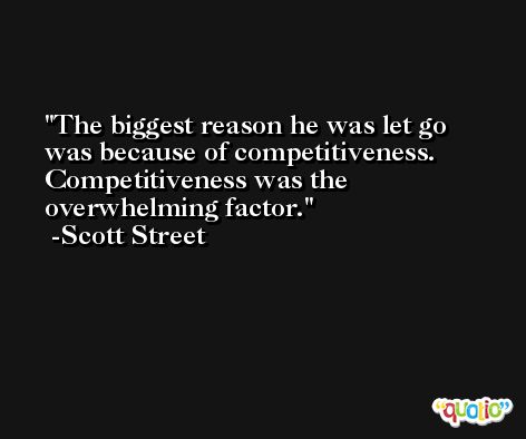 The biggest reason he was let go was because of competitiveness. Competitiveness was the overwhelming factor. -Scott Street