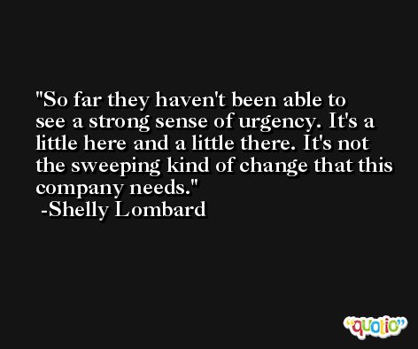 So far they haven't been able to see a strong sense of urgency. It's a little here and a little there. It's not the sweeping kind of change that this company needs. -Shelly Lombard