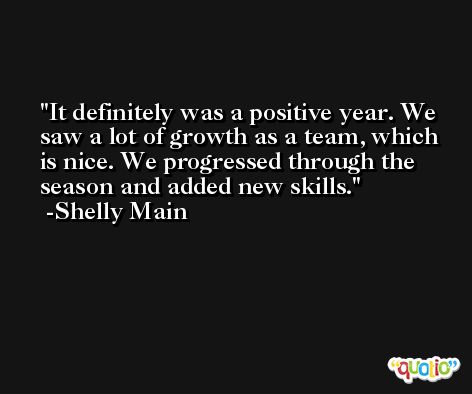 It definitely was a positive year. We saw a lot of growth as a team, which is nice. We progressed through the season and added new skills. -Shelly Main
