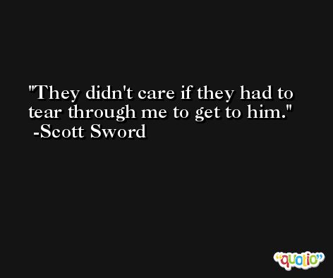 They didn't care if they had to tear through me to get to him. -Scott Sword
