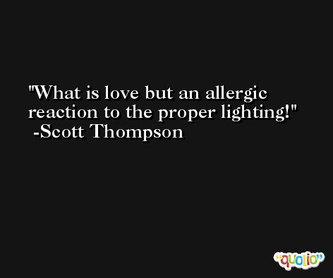 What is love but an allergic reaction to the proper lighting! -Scott Thompson