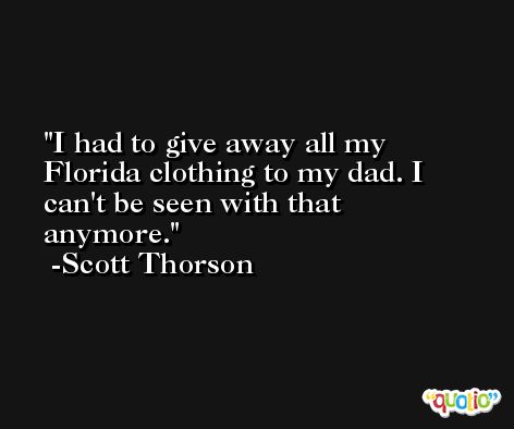 I had to give away all my Florida clothing to my dad. I can't be seen with that anymore. -Scott Thorson