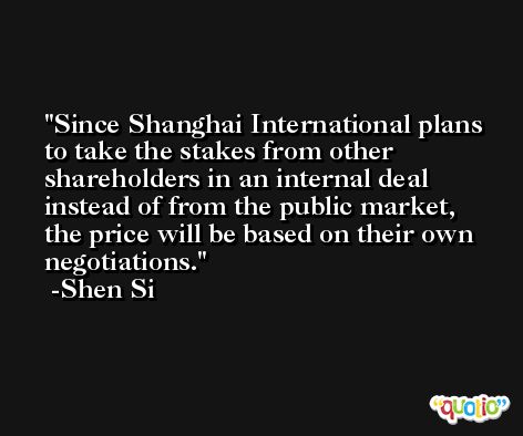 Since Shanghai International plans to take the stakes from other shareholders in an internal deal instead of from the public market, the price will be based on their own negotiations. -Shen Si