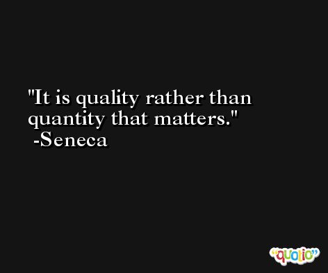 It is quality rather than quantity that matters. -Seneca