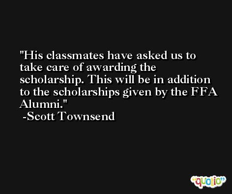 His classmates have asked us to take care of awarding the scholarship. This will be in addition to the scholarships given by the FFA Alumni. -Scott Townsend