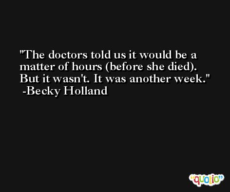 The doctors told us it would be a matter of hours (before she died). But it wasn't. It was another week. -Becky Holland