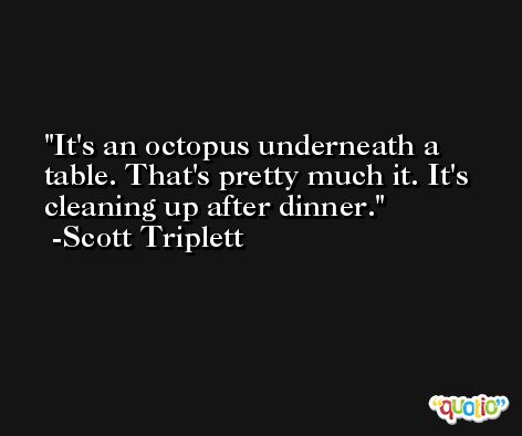 It's an octopus underneath a table. That's pretty much it. It's cleaning up after dinner. -Scott Triplett