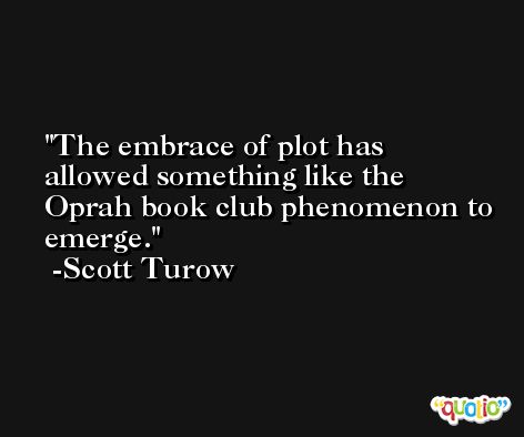 The embrace of plot has allowed something like the Oprah book club phenomenon to emerge. -Scott Turow