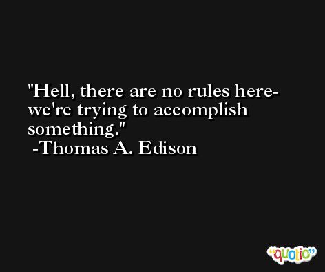 Hell, there are no rules here- we're trying to accomplish something. -Thomas A. Edison