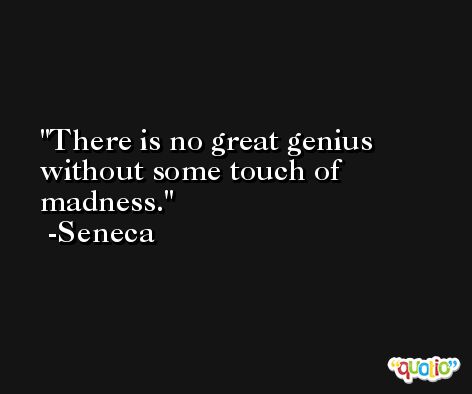 There is no great genius without some touch of madness. -Seneca