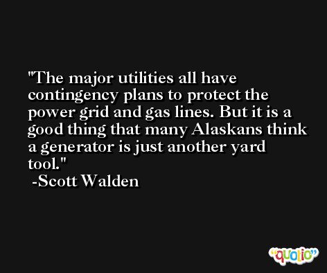 The major utilities all have contingency plans to protect the power grid and gas lines. But it is a good thing that many Alaskans think a generator is just another yard tool. -Scott Walden