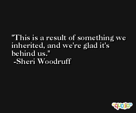 This is a result of something we inherited, and we're glad it's behind us. -Sheri Woodruff