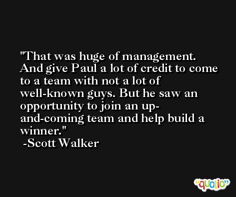 That was huge of management. And give Paul a lot of credit to come to a team with not a lot of well-known guys. But he saw an opportunity to join an up- and-coming team and help build a winner. -Scott Walker