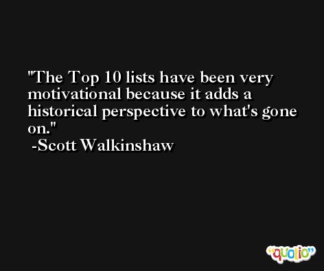 The Top 10 lists have been very motivational because it adds a historical perspective to what's gone on. -Scott Walkinshaw